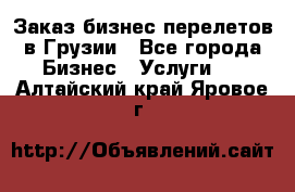 Заказ бизнес перелетов в Грузии - Все города Бизнес » Услуги   . Алтайский край,Яровое г.